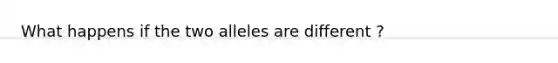 What happens if the two alleles are different ?