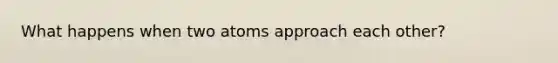 What happens when two atoms approach each other?