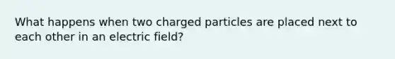 What happens when two charged particles are placed next to each other in an electric field?