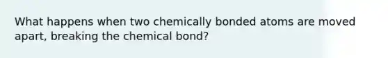 What happens when two chemically bonded atoms are moved apart, breaking the chemical bond?