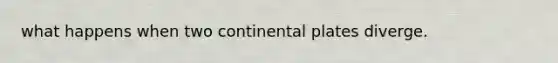 what happens when two continental plates diverge.