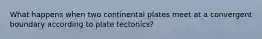 What happens when two continental plates meet at a convergent boundary according to plate tectonics?