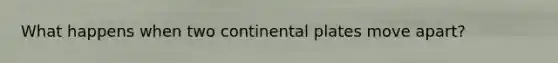What happens when two continental plates move apart?