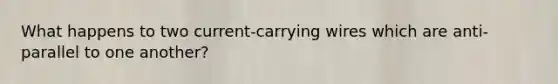 What happens to two current-carrying wires which are anti-parallel to one another?