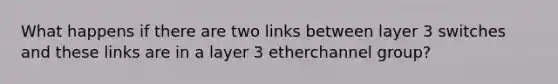 What happens if there are two links between layer 3 switches and these links are in a layer 3 etherchannel group?