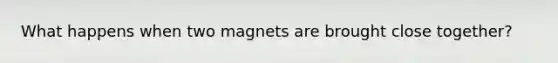 What happens when two magnets are brought close together?