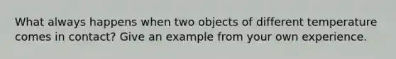 What always happens when two objects of different temperature comes in contact? Give an example from your own experience.