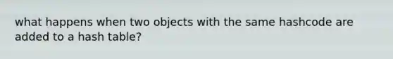 what happens when two objects with the same hashcode are added to a hash table?