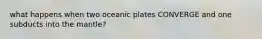 what happens when two oceanic plates CONVERGE and one subducts into the mantle?