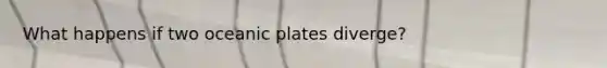 What happens if two oceanic plates diverge?