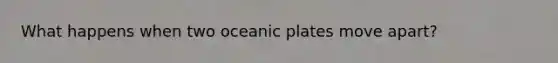 What happens when two oceanic plates move apart?