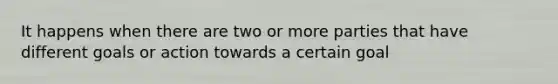 It happens when there are two or more parties that have different goals or action towards a certain goal