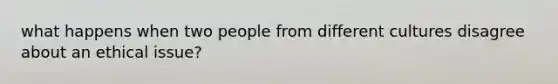 what happens when two people from different cultures disagree about an ethical issue?