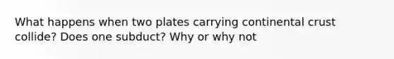 What happens when two plates carrying continental crust collide? Does one subduct? Why or why not