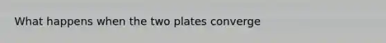 What happens when the two plates converge