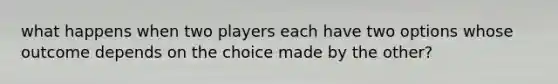 what happens when two players each have two options whose outcome depends on the choice made by the other?