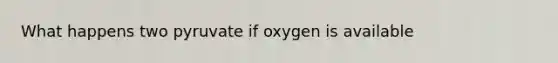 What happens two pyruvate if oxygen is available