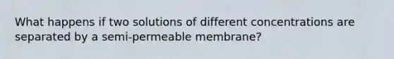 What happens if two solutions of different concentrations are separated by a semi-permeable membrane?