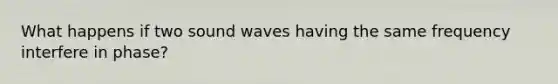 What happens if two sound waves having the same frequency interfere in phase?