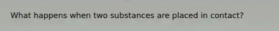 What happens when two substances are placed in contact?