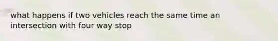 what happens if two vehicles reach the same time an intersection with four way stop