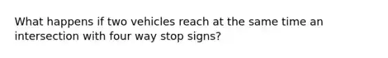 What happens if two vehicles reach at the same time an intersection with four way stop signs?