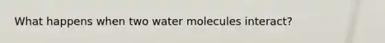 What happens when two water molecules interact?