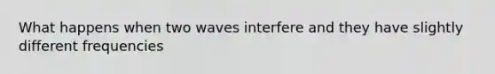 What happens when two waves interfere and they have slightly different frequencies