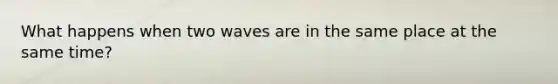 What happens when two waves are in the same place at the same time?