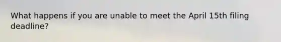 What happens if you are unable to meet the April 15th filing deadline?
