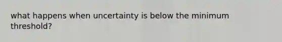 what happens when uncertainty is below the minimum threshold?