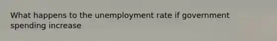 What happens to the unemployment rate if government spending increase