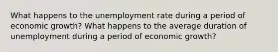 What happens to the unemployment rate during a period of economic growth? What happens to the average duration of unemployment during a period of economic growth?