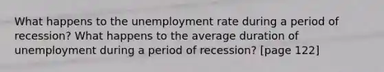 What happens to the unemployment rate during a period of recession? What happens to the average duration of unemployment during a period of recession? [page 122]