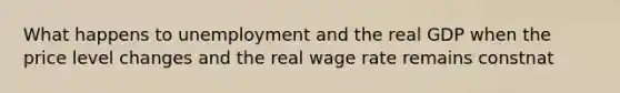 What happens to unemployment and the real GDP when the price level changes and the real wage rate remains constnat