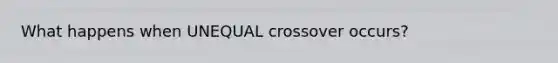 What happens when UNEQUAL crossover occurs?