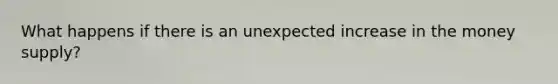 What happens if there is an unexpected increase in the money supply?