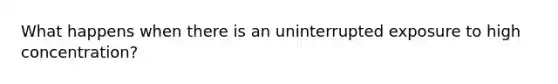 What happens when there is an uninterrupted exposure to high concentration?