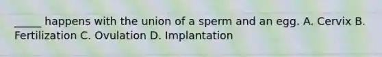 _____ happens with the union of a sperm and an egg. A. Cervix B. Fertilization C. Ovulation D. Implantation