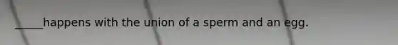 _____happens with the union of a sperm and an egg.