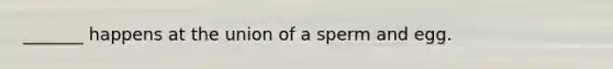 _______ happens at the union of a sperm and egg.