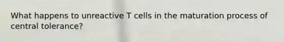 What happens to unreactive T cells in the maturation process of central tolerance?