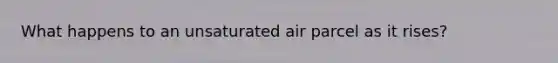 What happens to an unsaturated air parcel as it rises?