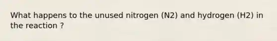 What happens to the unused nitrogen (N2) and hydrogen (H2) in the reaction ?