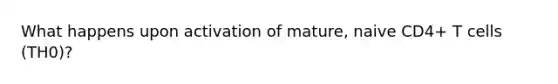 What happens upon activation of mature, naive CD4+ T cells (TH0)?