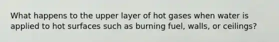 What happens to the upper layer of hot gases when water is applied to hot surfaces such as burning fuel, walls, or ceilings?