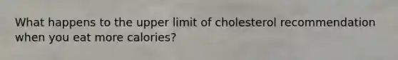 What happens to the upper limit of cholesterol recommendation when you eat more calories?
