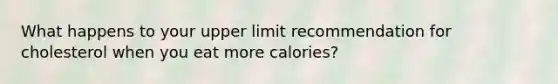 What happens to your upper limit recommendation for cholesterol when you eat more calories?