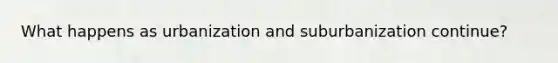 What happens as urbanization and suburbanization continue?