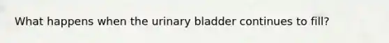 What happens when the <a href='https://www.questionai.com/knowledge/kb9SdfFdD9-urinary-bladder' class='anchor-knowledge'>urinary bladder</a> continues to fill?